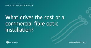 What drives the cost of a commercial fibre optic installation - Core Precision insights